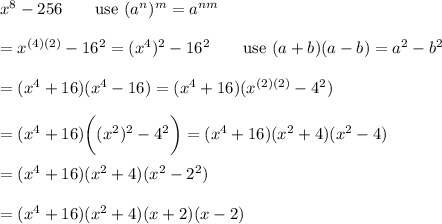 x^8-256\qquad\text{use}\ (a^n)^m=a^{nm}\\\\=x^{(4)(2)}-16^2=(x^4)^2-16^2\qquad\text{use}\ (a+b)(a-b)=a^2-b^2\\\\=(x^4+16)(x^4-16)=(x^4+16)(x^{(2)(2)}-4^2)\\\\=(x^4+16)\bigg((x^2)^2-4^2\bigg)=(x^4+16)(x^2+4)(x^2-4)\\\\=(x^4+16)(x^2+4)(x^2-2^2)\\\\=(x^4+16)(x^2+4)(x+2)(x-2)