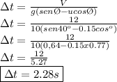 \Delta t= \frac{V}{g(sen\O-ucos\O)} \\ \Delta t= \frac{12}{10(sen40^o-0.15cos^o)}  \\ \Delta t= \frac{12}{10(0,64-0.15x0.77)}  \\ \Delta t= \frac{12}{5.27}  \\ \boxed {\Delta t=2.28s}