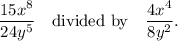 \dfrac{15x^8}{24y^5}~~~\textup{divided by}~~~\dfrac{4x^4}{8y^2}.