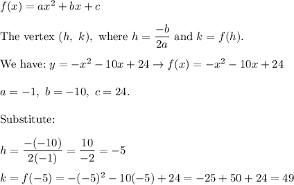 f(x)=ax^2+bx+c\\\\\text{The vertex}\ (h,\ k),\ \text{where}\ h=\dfrac{-b}{2a}\ \text{and}\ k=f(h).\\\\\text{We have:}\ y=-x^2-10x+24\to f(x)=-x^2-10x+24\\\\a=-1,\ b=-10,\ c=24.\\\\\text{Substitute:}\\\\h=\dfrac{-(-10)}{2(-1)}=\dfrac{10}{-2}=-5\\\\k=f(-5)=-(-5)^2-10(-5)+24=-25+50+24=49