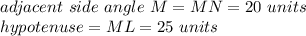 adjacent\ side\ angle\ M=MN=20\ units\\ hypotenuse=ML=25\ units