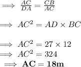 \implies \frac{AC}{DA}=\frac{CB}{AC}\\\\\implies AC^2=AD\times BC\\\\\implies AC^2=27\times 12\\\implies AC^2=324\\\bf\implies AC=18m