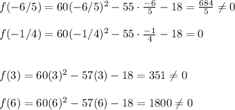 f(-6/5)=60(-6/5)^2-55\cdot\frac{-6}{5} -18= \frac{684}{5}\neq 0\\\\f(-1/4)=60(-1/4)^2-55\cdot\frac{-1}{4} -18=0\\\\\\f(3)=60(3)^2-57(3)-18=351\neq 0\\\\f(6)=60(6)^2-57(6)-18=1800\neq 0