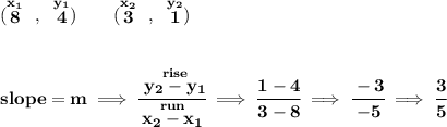 \bf (\stackrel{x_1}{8}~,~\stackrel{y_1}{4})\qquad (\stackrel{x_2}{3}~,~\stackrel{y_2}{1}) \\\\\\ slope = m\implies \cfrac{\stackrel{rise}{ y_2- y_1}}{\stackrel{run}{ x_2- x_1}}\implies \cfrac{1-4}{3-8}\implies \cfrac{-3}{-5}\implies \cfrac{3}{5}