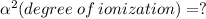\alpha^2 (degree\:of\:ionization) = ?