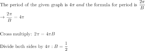 \text{The period of the given graph is}\ 4\pi \ and\ \text{the formula for period is }\dfrac{2\pi}{B}\\\\\rightarrow \dfrac{2\pi}{B}=4\pi\\\\\\\text{Cross multiply: }2\pi=4\pi B\\\\\text{Divide both sides by }4\pi: B=\dfrac{1}{2}