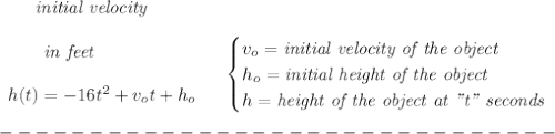 \bf \qquad \textit{initial velocity}\\\\&#10;\begin{array}{llll}&#10;\qquad \textit{in feet}\\\\&#10;h(t) = -16t^2+v_ot+h_o&#10;\end{array} &#10;\quad &#10;\begin{cases}&#10;v_o=\textit{initial velocity of the object}\\&#10;h_o=\textit{initial height of the object}\\&#10;h=\textit{height of the object at "t" seconds}&#10;\end{cases}\\\\&#10;-------------------------------\\\\