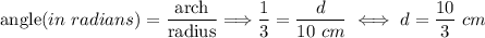 \text{angle}(in~radians)=\dfrac{\text{arch}}{\text{radius}}\Longrightarrow \dfrac{1}{3}=\dfrac{d}{10~cm}\iff d=\dfrac{10}{3}~cm