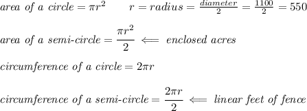 \textit{area of a circle}=\pi r^2\qquad r=radius=\frac{diameter}{2}=\frac{1100}{2}=550&#10;\\ \quad \\&#10;\textit{area of a semi-circle}=\cfrac{\pi r^2}{2}\impliedby \textit{enclosed acres}&#10;\\ \quad \\&#10;\textit{circumference of a circle}=2\pi r&#10;\\ \quad \\&#10;\textit{circumference of a semi-circle}=\cfrac{2\pi r}{2}\impliedby \textit{linear feet of fence}