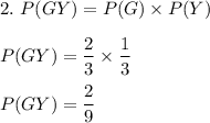2.\ P(GY)=P(G)\times P(Y)\\\\P(GY)=\dfrac{2}{3}\times \dfrac{1}{3}\\\\P(GY)=\dfrac{2}{9}