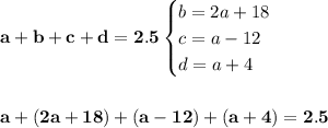 \bf a+b+c+d=2.5&#10;\begin{cases}&#10;b=2a+18\\&#10;c=a-12\\&#10;d=a+4&#10;\end{cases}&#10;\\\\\\&#10;a+(2a+18)+(a-12)+(a+4)=2.5