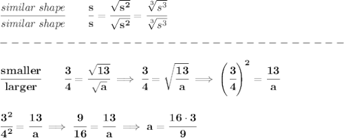 \bf \cfrac{\textit{similar shape}}{\textit{similar shape}}\qquad \cfrac{s}{s}=\cfrac{\sqrt{s^2}}{\sqrt{s^2}}=\cfrac{\sqrt[3]{s^3}}{\sqrt[3]{s^3}}\\\\&#10;-------------------------------\\\\&#10;\cfrac{smaller}{larger}\qquad \cfrac{3}{4}=\cfrac{\sqrt{13}}{\sqrt{a}}\implies \cfrac{3}{4}=\sqrt{\cfrac{13}{a}}\implies \left( \cfrac{3}{4} \right)^2=\cfrac{13}{a}&#10;\\\\\\&#10;\cfrac{3^2}{4^2}=\cfrac{13}{a}\implies \cfrac{9}{16}=\cfrac{13}{a}\implies a=\cfrac{16\cdot 3}{9}