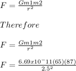 F =\frac{Gm1m2}{r^2}\\\\Therefore\\\\F =\frac{Gm1m2}{r^2}\\\\F=\frac{6.69x10^-11 (65)(87)}{2.5^2}\\\\
