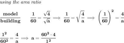\bf \textit{using the area ratio}\\\\&#10;\cfrac{model}{building}\qquad \cfrac{1}{60}=\cfrac{\sqrt{4}}{\sqrt{a}}\implies \cfrac{1}{60}=\sqrt{\cfrac{4}{a}}\implies \left( \cfrac{1}{60} \right)^2=\cfrac{4}{a}&#10;\\\\\\&#10;\cfrac{1^2}{60^2}=\cfrac{4}{a}\implies a=\cfrac{60^2\cdot 4}{1^2}