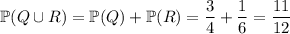 \mathbb P(Q\cup R)=\mathbb P(Q)+\mathbb P(R)=\dfrac34+\dfrac16=\dfrac{11}{12}