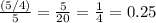 \frac{(5/4)}{5} =\frac{5}{20}= \frac{1}{4}=0.25