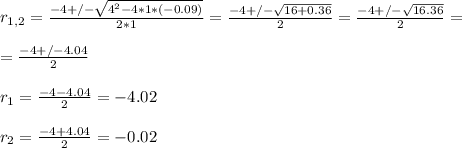 r _{1,2} = \frac{-4+/- \sqrt{4^{2} -4*1*(-0.09)} }{2*1} = \frac{-4+/- \sqrt{16+0.36} }{2}= \frac{-4+/- \sqrt{16.36} }{2}= \\  \\ = \frac{-4+/-4.04}{2}  \\  \\ &#10;r_1 =  \frac{-4-4.04}{2} =-4.02&#10; \\  \\ r_2 =  \frac{-4+4.04}{2} =-0.02