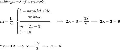 \bf \textit{midsegment of a triangle}\\\\ m = \cfrac{b}{2}~~ \begin{cases} b=parallel~side\\ \qquad or~base\\[-0.5em] \hrulefill\\ m=2x-3\\ b=18 \end{cases}\implies 2x-3=\cfrac{18}{2}\implies 2x-3=9 \\\\\\ 2x=12\implies x=\cfrac{12}{2}\implies x=6