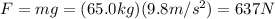 F=mg=(65.0 kg)(9.8 m/s^2)=637 N