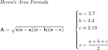 \bf \textit{Heron's Area Formula}\\\\&#10;A=\sqrt{s(s-a)(s-b)(s-c)}\qquad &#10;\begin{cases}&#10;a=2.7\\&#10;b=3.4\\&#10;c\approx 2.19\\\\&#10;s=\cfrac{a+b+c}{2}&#10;\end{cases}