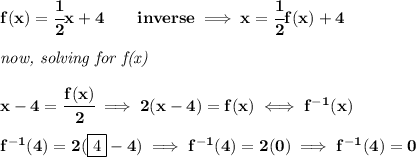 \bf f(x)=\cfrac{1}{2}x+4\qquad inverse\implies x=\cfrac{1}{2}f(x)+4&#10;\\\\&#10;\textit{now, solving for f(x)}&#10;\\\\&#10;x-4=\cfrac{f(x)}{2}\implies 2(x-4)=f(x)\iff f^{-1}(x)&#10;\\\\&#10;f^{-1}(4)=2(\boxed{4}-4)\implies f^{-1}(4)=2(0)\implies f^{-1}(4)=0