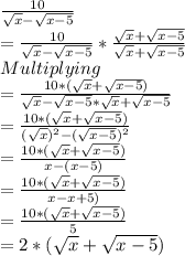 \frac{10}{\sqrt{x}-\sqrt{x-5}}\\=\frac{10}{\sqrt{x}-\sqrt{x-5}} * \frac{\sqrt{x}+\sqrt{x-5}}{\sqrt{x}+\sqrt{x-5}} \\Multiplying\\=\frac{10*(\sqrt{x}+\sqrt{x-5})}{\sqrt{x}-\sqrt{x-5}*\sqrt{x}+\sqrt{x-5}}\\=\frac{10*(\sqrt{x}+\sqrt{x-5})}{(\sqrt{x})^2-(\sqrt{x-5})^2}\\=\frac{10*(\sqrt{x}+\sqrt{x-5})}{x-(x-5)}\\=\frac{10*(\sqrt{x}+\sqrt{x-5})}{x-x+5)}\\=\frac{10*(\sqrt{x}+\sqrt{x-5})}{5}\\=2*(\sqrt{x}+\sqrt{x-5})