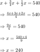 x+\frac{3}{4}x+\frac{1}{2}x=540\\\\\Rightarrow \frac{4x+3x+2x}{4}=540\\\\\Rightarrow \frac{9x}{4}=540\\\\\Rightarrow x=\frac{540\times4}{9}\\\\\Rightarrow x=240