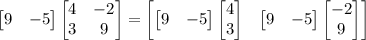 \begin{bmatrix}9&-5\end{bmatrix}\begin{bmatrix}4&-2\\3&9\end{bmatrix}=\begin{bmatrix}\begin{bmatrix}9&-5\end{bmatrix}\begin{bmatrix}4\\3\end{bmatrix}&\begin{bmatrix}9&-5\end{bmatrix}\begin{bmatrix}-2\\9\end{bmatrix}\end{bmatrix}