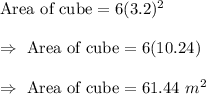 \text{Area of cube}=6(3.2)^2\\\\\Rightarrow\ \text{Area of cube}=6(10.24)\\\\\Rightarrow\ \text{Area of cube}=61.44\ m^2