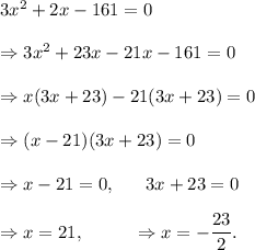 3x^2+2x-161=0\\\\\Rightarrow 3x^2+23x-21x-161=0\\\\\Rightarrow x(3x+23)-21(3x+23)=0\\\\\Rightarrow (x-21)(3x+23)=0\\\\\Rightarrow x-21=0,~~~~~3x+23=0\\\\\Rightarrow x=21,~~~~~~~~\Rightarrow x=-\dfrac{23}{2}.