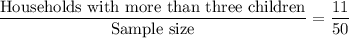 \dfrac{\text{Households with more than three children}}{\text{Sample size}}=\dfrac{11}{50}