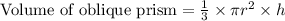 \text{Volume of oblique prism}=\frac{1}{3}\times \pi r^2\times h