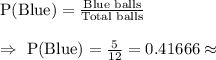 \text{P(Blue)}=\frac{\text{Blue balls}}{\text{Total balls}}\\\\\Rightarrow\ \text{P(Blue)}=\frac{5}{12}=0.41666\approx