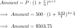Amount = P\cdot (1+\frac{r}{n})^{n\times t}\\\\\implies Amount=500\cdot (1+\frac{0.03}{4})^{4\times \frac{1}{4}}\\\\\implies Amount = \$503.75