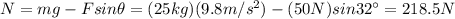 N=mg-F sin \theta = (25 kg)(9.8 m/s^2)-(50 N)sin 32^{\circ}=218.5 N