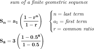 \bf \qquad \textit{sum of a finite geometric sequence}&#10;\\ \quad \\&#10; S_n=a_1\left( \cfrac{1-r^n}{1-r} \right)\quad &#10;\begin{cases}&#10;n=\textit{last term}\\&#10;a_1=\textit{first term}\\&#10;r=\textit{common ratio}&#10;\end{cases}&#10;\\ \quad \\&#10;S_8=3\left( \cfrac{1-0.5^8}{1-0.5} \right)