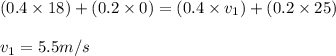 (0.4\times 18)+(0.2\times 0)=(0.4\times v_1)+(0.2\times 25)\\\\v_1=5.5m/s