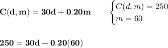 \bf C( d, m ) = 30d+0.20m\qquad &#10;\begin{cases}&#10;C(d,m)=250\\&#10;m=60&#10;\end{cases}\\\\\\ 250=30d+0.20(60)