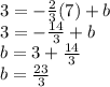 3 = - \frac {2} {3} (7) + b\\3 = - \frac {14} {3} + b\\b = 3 + \frac {14} {3}\\b = \frac {23} {3}