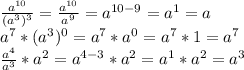 \frac {a ^ {10}} {(a ^ 3) ^ 3} = \frac {a ^ {10}} {a ^ 9} = a ^ {10-9} = a ^ 1 = a\\a ^ 7 * (a ^ 3) ^ 0 = a ^ 7 * a ^ 0 = a ^ 7 * 1 = a ^ 7\\\frac {a ^ 4} {a ^ 3} * a ^ 2 = a ^ {4-3} * a ^ 2 = a ^ 1 * a ^ 2 = a ^ 3