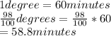 1 degree =60 minutes\\\frac{98}{100} degrees = \frac{98}{100} *60\\=58.8 minutes