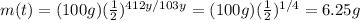 m(t) = (100 g) (\frac{1}{2})^{412 y/103 y}=(100 g)(\frac{1}{2})^{1/4}=6.25 g