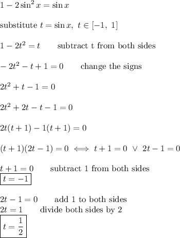 1-2\sin^2x=\sin x\\\\\text{substitute}\ t=\sin x,\ t\in[-1,\ 1]\\\\1-2t^2=t\qquad\text{subtract t from both sides}\\\\-2t^2-t+1=0\qquad\text{change the signs}\\\\2t^2+t-1=0\\\\2t^2+2t-t-1=0\\\\2t(t+1)-1(t+1)=0\\\\(t+1)(2t-1)=0\iff t+1=0\ \vee\ 2t-1=0\\\\t+1=0\qquad\text{subtract 1 from both sides}\\\boxed{t=-1}\\\\2t-1=0\qquad\text{add 1 to both sides}\\2t=1\qquad\text{divide both sides by 2}\\\boxed{t=\dfrac{1}{2}}