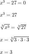 x^3-27=0\\\\x^3=27\\\\\sqrt[3]{x^3}=\sqrt[3]{27}\\\\x=\sqrt[3]{3\cdot 3\cdot 3} \\\\x=3