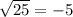 \sqrt{ 25}   =  -5