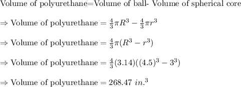 \text{Volume of polyurethane=Volume of ball- Volume of spherical core}\\\\\Rightarrow\text{Volume of polyurethane}=\frac{4}{3}\pi R^3-\frac{4}{3}\pi r^3\\\\\Rightarrow\text{Volume of polyurethane}=\frac{4}{3}\pi(R^3-r^3)\\\\\Rightarrow\text{Volume of polyurethane}=\frac{4}{3}(3.14)((4.5)^3-3^3)\\\\\Rightarrow\text{Volume of polyurethane}=268.47\ in.^3