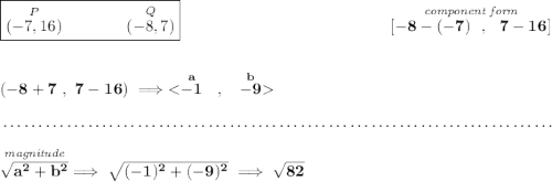 \bf \boxed{\stackrel{P}{(-7,16)}\qquad \qquad \stackrel{Q}{(-8,7)}}~\hfill \stackrel{\textit{component form}}{[-8-(-7)~~,~~7-16]} \\\\\\ (-8+7~,~7-16)\implies  \\\\[-0.35em] ~\dotfill\\\\ \stackrel{\textit{magnitude}}{\sqrt{a^2+b^2}}\implies \sqrt{(-1)^2+(-9)^2}\implies \sqrt{82}