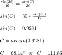 \frac{sin(36)}{19}=\frac{sin(C)}{30}\\\\sin(C) = 30*\frac{sin(36)}{19}\\\\sin(C) = 0.9281\\\\C=arcsin(0.9281)\\\\C=68.14\°\ \ or\ \ C=111.86