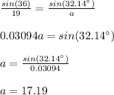 \frac{sin(36)}{19}=\frac{sin(32.14\°)}{a}\\\\0.03094a=sin(32.14\°)\\\\a=\frac{sin(32.14\°)}{0.03094}\\\\a=17.19