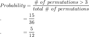 Probability=\dfrac{\#\ of\ permutations 3}{total\ \#\ of\ permutations}\\\\.\qquad \qquad =\dfrac{15}{36}\\\\.\qquad \qquad =\dfrac{5}{12}\\\\